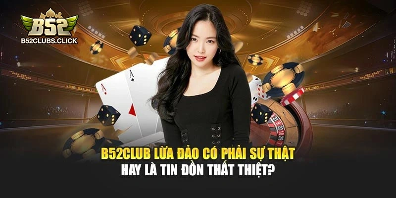 B52club Lừa Đảo Có Phải Sự Thật Hay Là Tin Đồn Thất Thiệt?