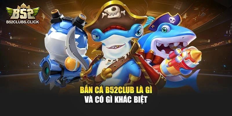 Bắn cá B52club là gì và có gì khác biệt