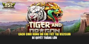 Cách Chơi Rồng Hổ Chi Tiết Tại B52club – Bí Quyết Thắng Lớn
