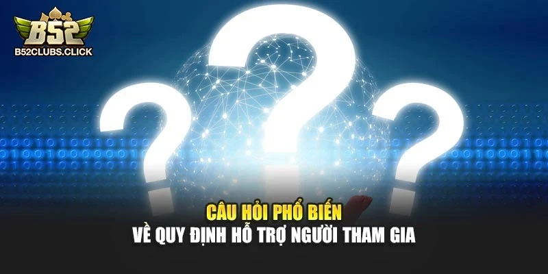 Câu hỏi phổ biến về quy định hỗ trợ người tham gia