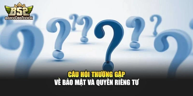 Câu hỏi thường gặp về bảo mật và quyền riêng tư