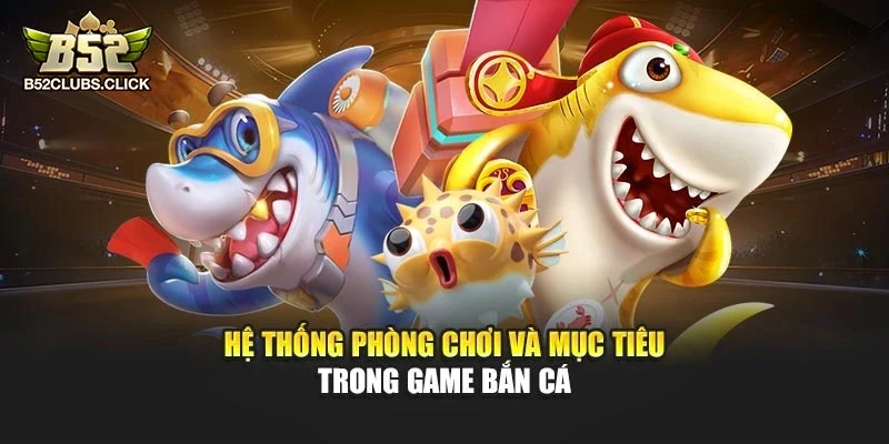 Hệ thống phòng chơi và mục tiêu trong game bắn cá
