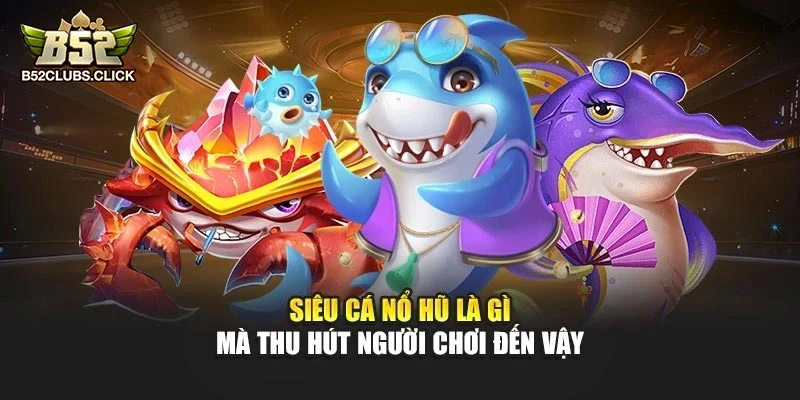 Siêu Cá Nổ Hũ là gì mà thu hút người chơi đến vậy