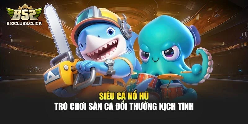 Siêu Cá Nổ Hũ – Trò Chơi Săn Cá Đổi Thưởng Kịch Tính