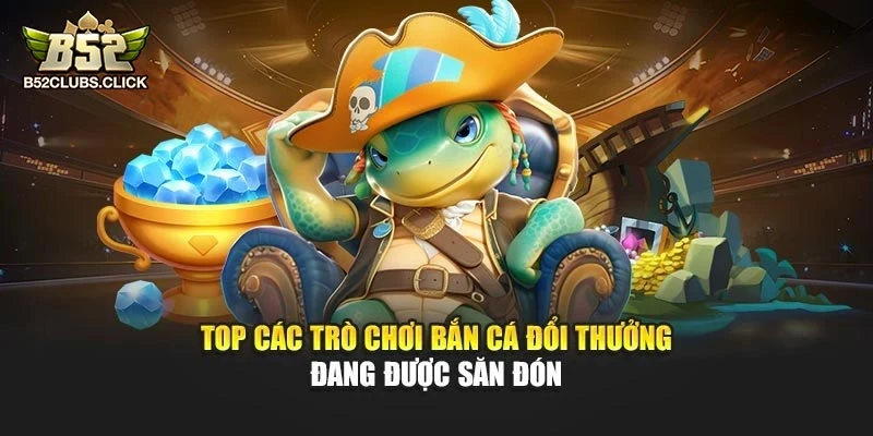 Top các trò chơi bắn cá đổi thưởng đang được săn đón