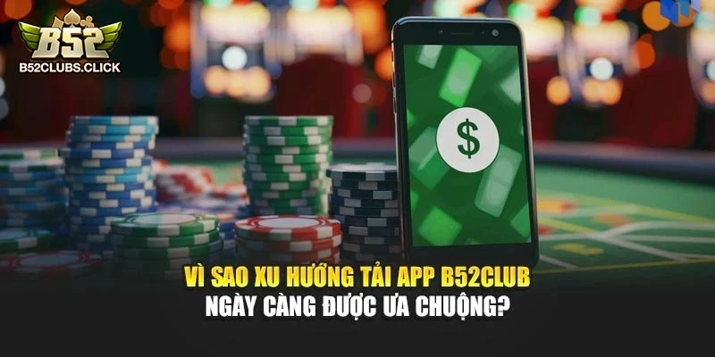 Vì sao xu hướng tải app B52club ngày càng được ưa chuộng